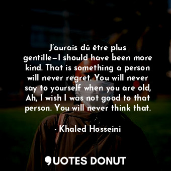 J’aurais dû être plus gentille—I should have been more kind. That is something a person will never regret. You will never say to yourself when you are old, Ah, I wish I was not good to that person. You will never think that.