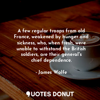  A few regular troops from old France, weakened by hunger and sickness, who, when... - James Wolfe - Quotes Donut