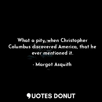  What a pity, when Christopher Columbus discovered America, that he ever mentione... - Margot Asquith - Quotes Donut