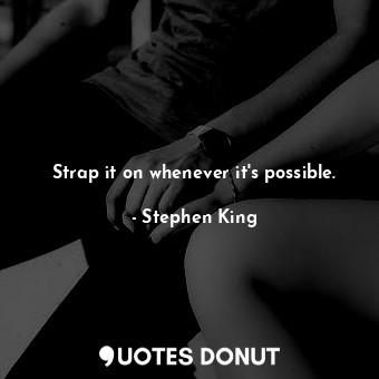 Strap it on whenever it's possible.