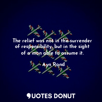  The relief was not in the surrender of responsibility, but in the sight of a man... - Ayn Rand - Quotes Donut