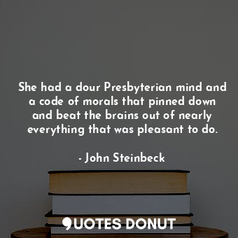  She had a dour Presbyterian mind and a code of morals that pinned down and beat ... - John Steinbeck - Quotes Donut