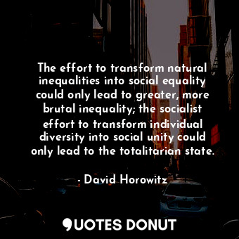 The effort to transform natural inequalities into social equality could only lead to greater, more brutal inequality; the socialist effort to transform individual diversity into social unity could only lead to the totalitarian state.