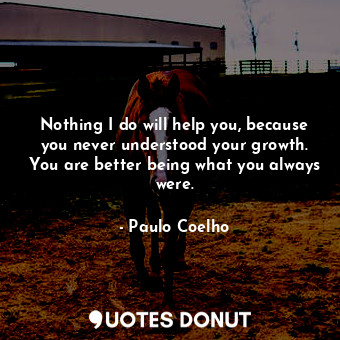  Nothing I do will help you, because you never understood your growth. You are be... - Paulo Coelho - Quotes Donut
