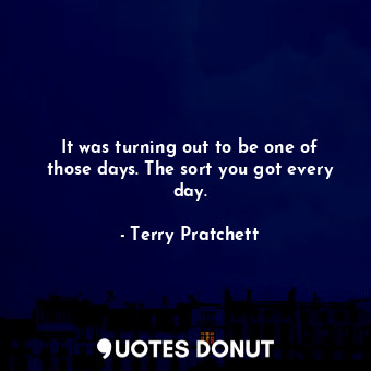  It was turning out to be one of those days. The sort you got every day.... - Terry Pratchett - Quotes Donut