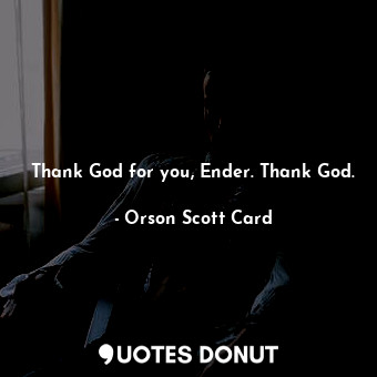 Thank God for you, Ender. Thank God.