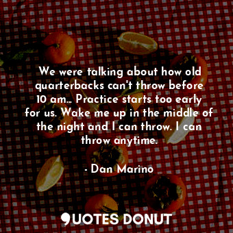  We were talking about how old quarterbacks can&#39;t throw before 10 am... Pract... - Dan Marino - Quotes Donut