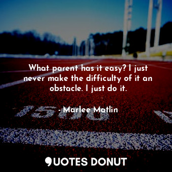  What parent has it easy? I just never make the difficulty of it an obstacle. I j... - Marlee Matlin - Quotes Donut