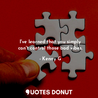  I&#39;ve learned that you simply can&#39;t control those bad vibes.... - Kenny G - Quotes Donut