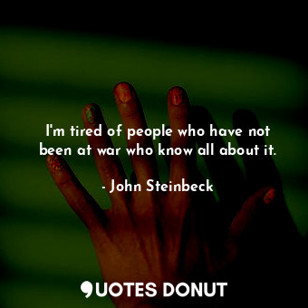I'm tired of people who have not been at war who know all about it.