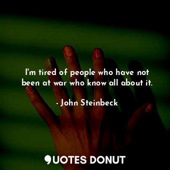  I'm tired of people who have not been at war who know all about it.... - John Steinbeck - Quotes Donut