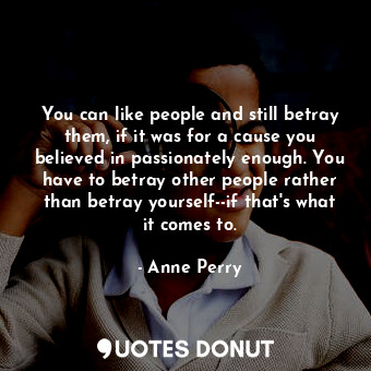  You can like people and still betray them, if it was for a cause you believed in... - Anne Perry - Quotes Donut