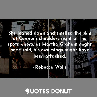 She leaned down and smelled the skin at Connor's shoulders right at the spots where, as Martha Graham might have said, his own wings might have been attached.