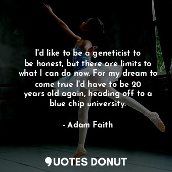  I&#39;d like to be a geneticist to be honest, but there are limits to what I can... - Adam Faith - Quotes Donut