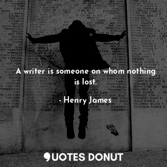 A writer is someone on whom nothing is lost.