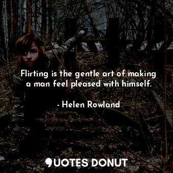 Flirting is the gentle art of making a man feel pleased with himself.