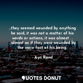  ...they seemed wounded by anything he said, it was not a matter of his words or ... - Ayn Rand - Quotes Donut