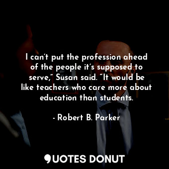 I can’t put the profession ahead of the people it’s supposed to serve,” Susan said. “It would be like teachers who care more about education than students.