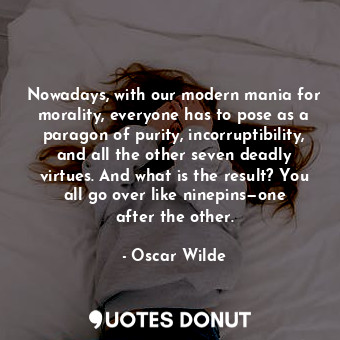  Nowadays, with our modern mania for morality, everyone has to pose as a paragon ... - Oscar Wilde - Quotes Donut