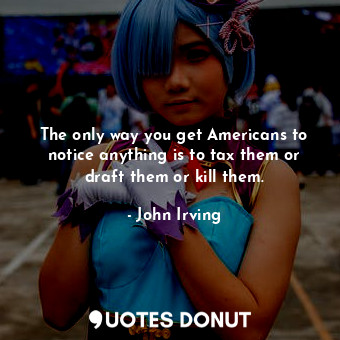  The only way you get Americans to notice anything is to tax them or draft them o... - John Irving - Quotes Donut
