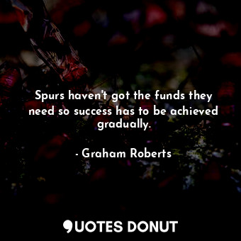  Spurs haven&#39;t got the funds they need so success has to be achieved graduall... - Graham Roberts - Quotes Donut
