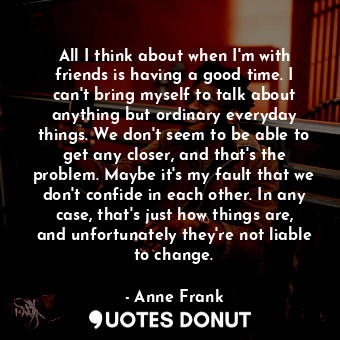  All I think about when I'm with friends is having a good time. I can't bring mys... - Anne Frank - Quotes Donut