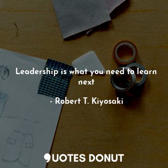  Leadership is what you need to learn next... - Robert T. Kiyosaki - Quotes Donut