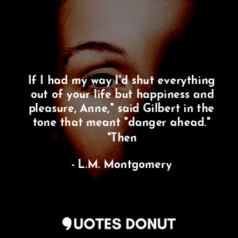  If I had my way I'd shut everything out of your life but happiness and pleasure,... - L.M. Montgomery - Quotes Donut