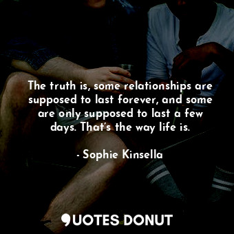 The truth is, some relationships are supposed to last forever, and some are only supposed to last a few days. That’s the way life is.