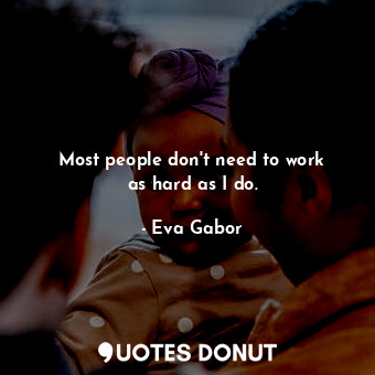 Most people don&#39;t need to work as hard as I do.