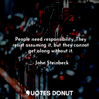  People need responsibility. They resist assuming it, but they cannot get along w... - John Steinbeck - Quotes Donut