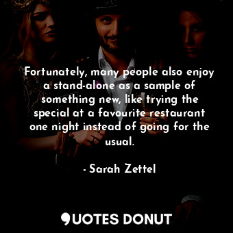 Fortunately, many people also enjoy a stand-alone as a sample of something new, like trying the special at a favourite restaurant one night instead of going for the usual.