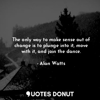  The only way to make sense out of change is to plunge into it, move with it, and... - Alan Watts - Quotes Donut