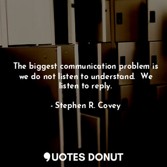 The biggest communication problem is we do not listen to understand.  We listen to reply.