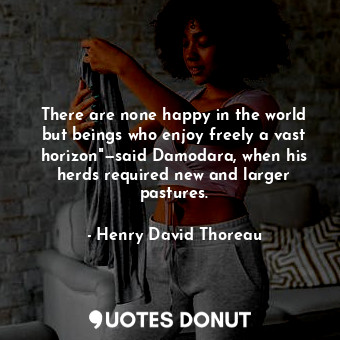 There are none happy in the world but beings who enjoy freely a vast horizon"—said Damodara, when his herds required new and larger pastures.