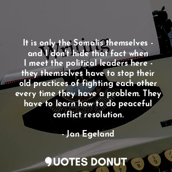  It is only the Somalis themselves - and I don&#39;t hide that fact when I meet t... - Jan Egeland - Quotes Donut
