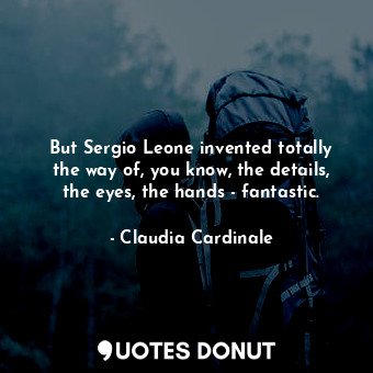  But Sergio Leone invented totally the way of, you know, the details, the eyes, t... - Claudia Cardinale - Quotes Donut