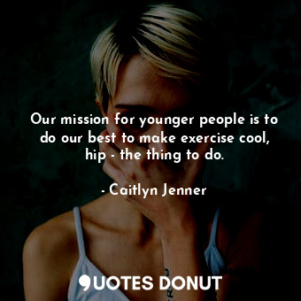  Our mission for younger people is to do our best to make exercise cool, hip - th... - Caitlyn Jenner - Quotes Donut