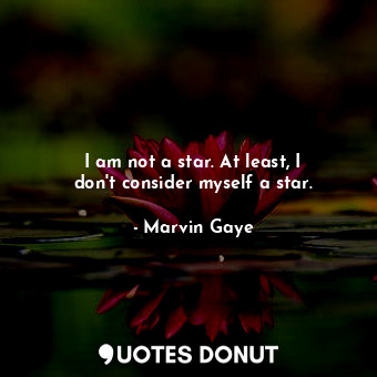  I am not a star. At least, I don&#39;t consider myself a star.... - Marvin Gaye - Quotes Donut