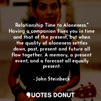 Relationship Time to Aloneness." Having a companion fixes you in time and that of the present, but when the quality of aloneness settles down, past, present and future all flow together. A memory, a present event, and a forecast all equally present.