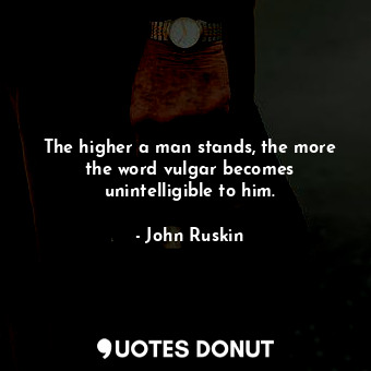  The higher a man stands, the more the word vulgar becomes unintelligible to him.... - John Ruskin - Quotes Donut