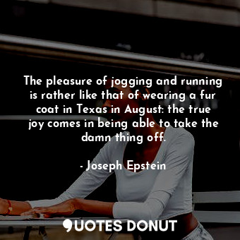  The pleasure of jogging and running is rather like that of wearing a fur coat in... - Joseph Epstein - Quotes Donut