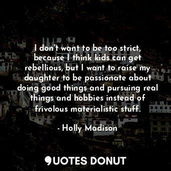 I don&#39;t want to be too strict, because I think kids can get rebellious, but I want to raise my daughter to be passionate about doing good things and pursuing real things and hobbies instead of frivolous materialistic stuff.