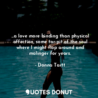  ...a love more binding than physical affection, some tar-pit of the soul where I... - Donna Tartt - Quotes Donut