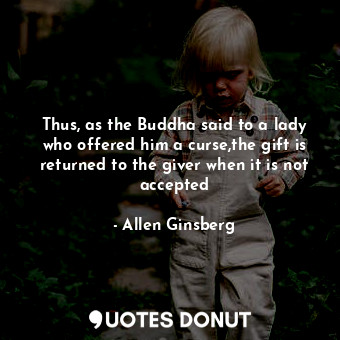  Thus, as the Buddha said to a lady who offered him a curse,the gift is returned ... - Allen Ginsberg - Quotes Donut