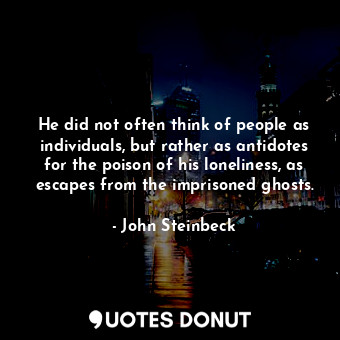  He did not often think of people as individuals, but rather as antidotes for the... - John Steinbeck - Quotes Donut