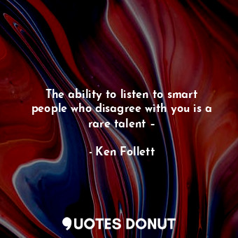  The ability to listen to smart people who disagree with you is a rare talent –... - Ken Follett - Quotes Donut