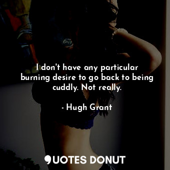  I don&#39;t have any particular burning desire to go back to being cuddly. Not r... - Hugh Grant - Quotes Donut