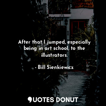  After that I jumped, especially being in art school, to the illustrators.... - Bill Sienkiewicz - Quotes Donut