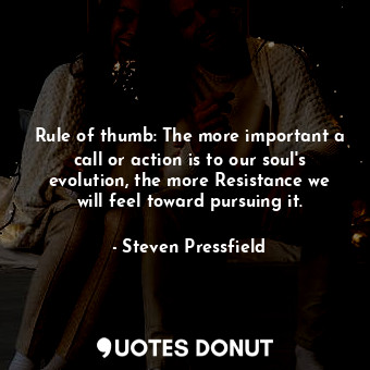 Rule of thumb: The more important a call or action is to our soul's evolution, the more Resistance we will feel toward pursuing it.